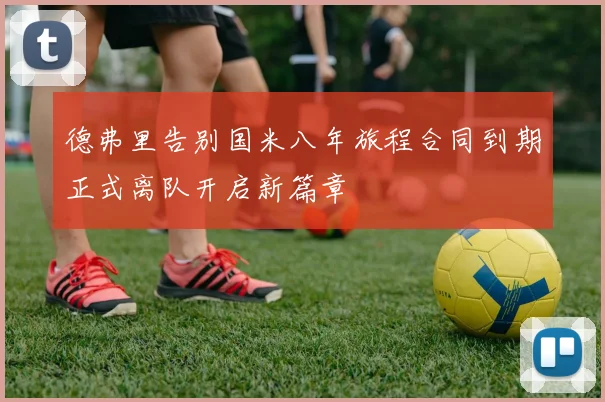 德弗里告别国米八年旅程合同到期正式离队开启新篇章