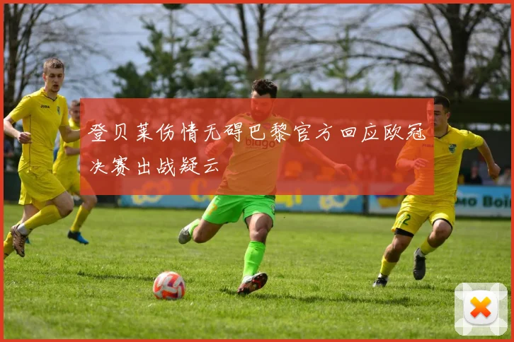 登贝莱伤情无碍巴黎官方回应欧冠决赛出战疑云