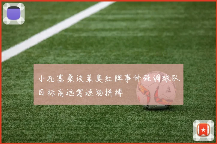 小孔塞桑谈莱奥红牌事件强调球队目标高远需逐场拼搏