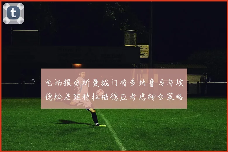 电讯报分析曼城门将多纳鲁马与埃德松差距特拉福德应考虑转会策略