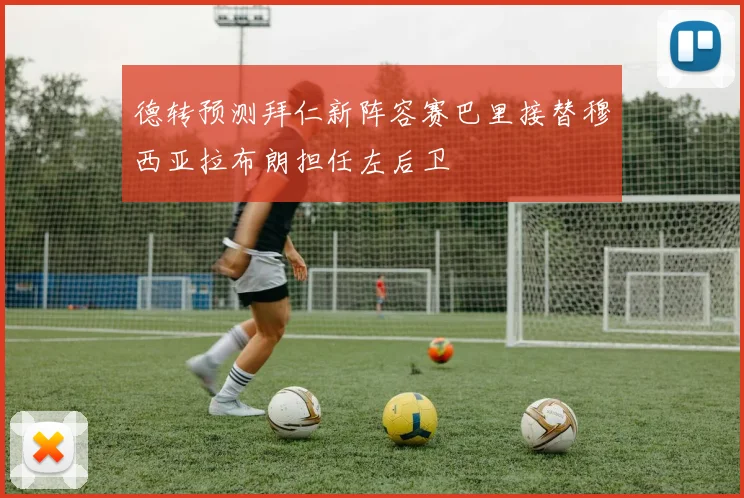 德转预测拜仁新阵容赛巴里接替穆西亚拉布朗担任左后卫