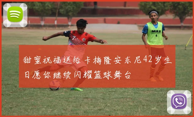 甜蜜祝福送给卡梅隆安东尼42岁生日愿你继续闪耀篮球舞台