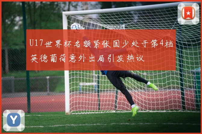 U17世界杯名额紧张国少处于第4档英德葡荷意外出局引发热议