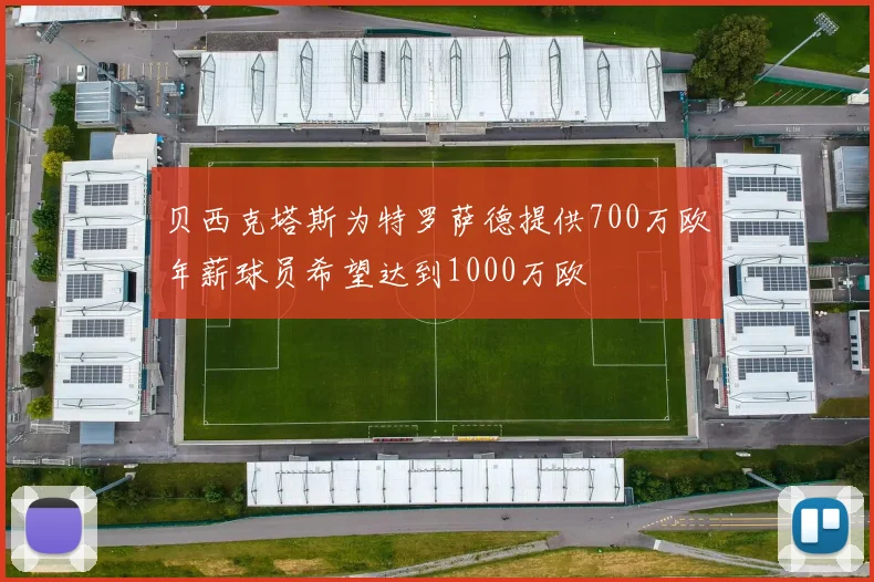 贝西克塔斯为特罗萨德提供700万欧年薪球员希望达到1000万欧