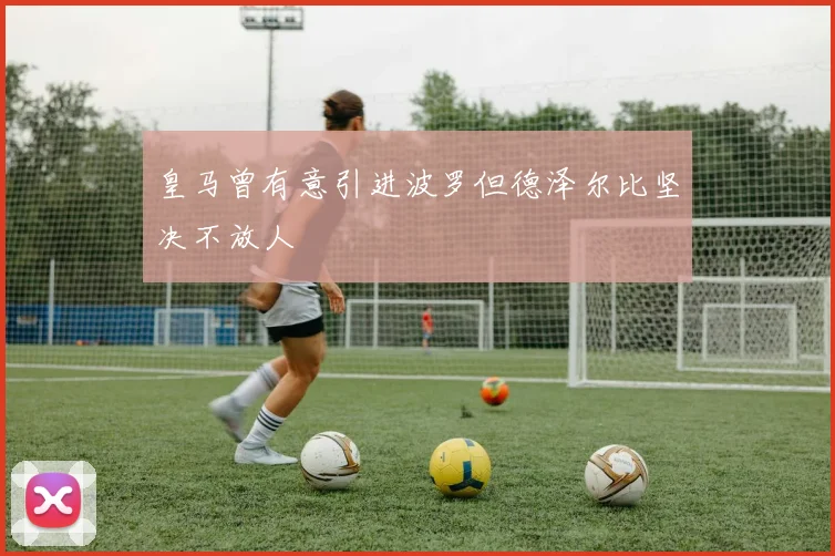 皇马曾有意引进波罗但德泽尔比坚决不放人