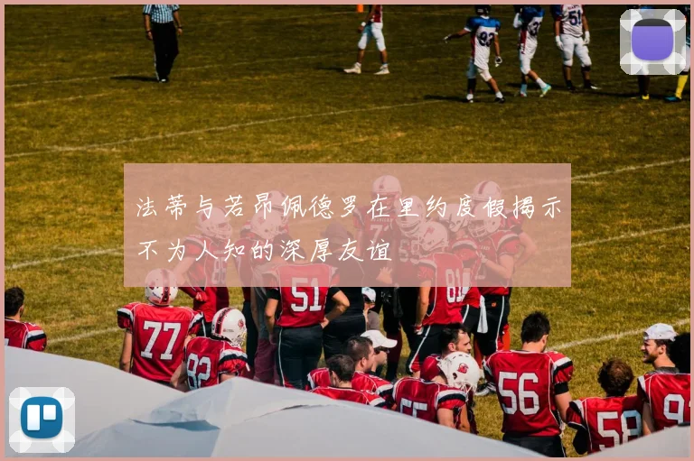 法蒂与若昂佩德罗在里约度假揭示不为人知的深厚友谊
