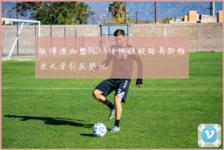 张博源加盟NCAA传统强校路易斯维尔大学引发热议