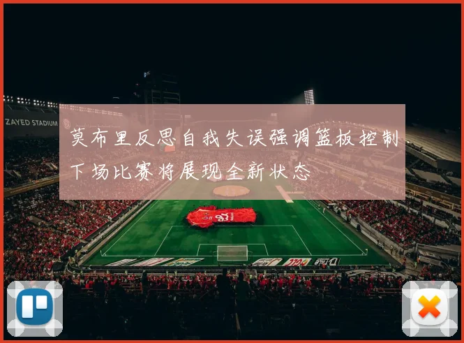 莫布里反思自我失误强调篮板控制下场比赛将展现全新状态