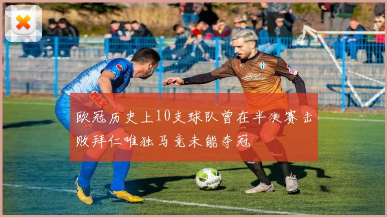欧冠历史上10支球队曾在半决赛击败拜仁唯独马竞未能夺冠