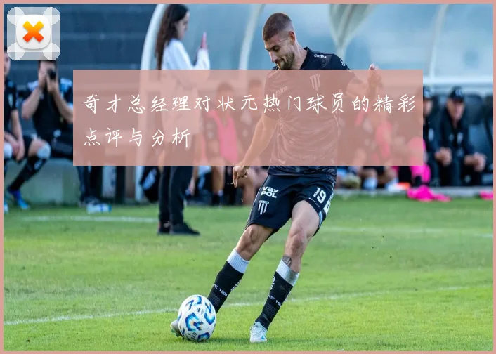 奇才总经理对状元热门球员的精彩点评与分析